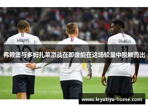 弗赖堡与多姆扎莱激战在即谁能在这场较量中脱颖而出